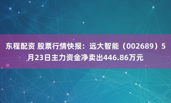 东程配资 股票行情快报：远大智能（002689）5月23日主力资金净卖出446.86万元