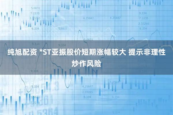 纯旭配资 *ST亚振股价短期涨幅较大 提示非理性炒作风险