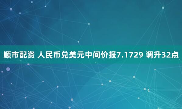 顺市配资 人民币兑美元中间价报7.1729 调升32点