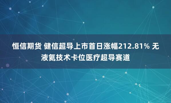 恒信期货 健信超导上市首日涨幅212.81% 无液氦技术卡位医疗超导赛道