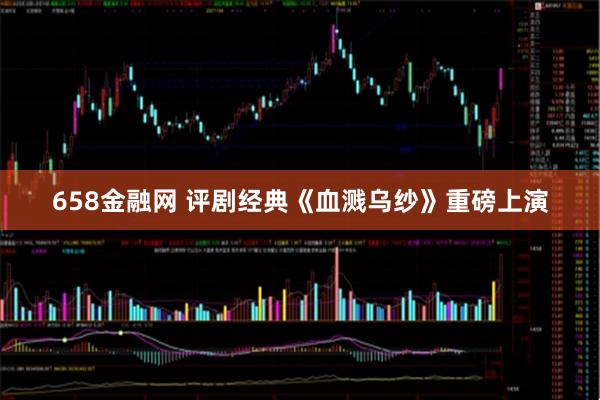 658金融网 评剧经典《血溅乌纱》重磅上演