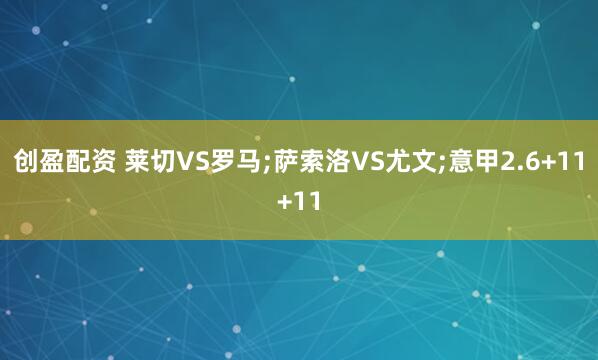 创盈配资 莱切VS罗马;萨索洛VS尤文;意甲2.6+11+11