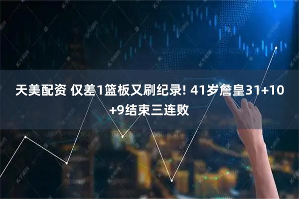 天美配资 仅差1篮板又刷纪录! 41岁詹皇31+10+9结束三连败