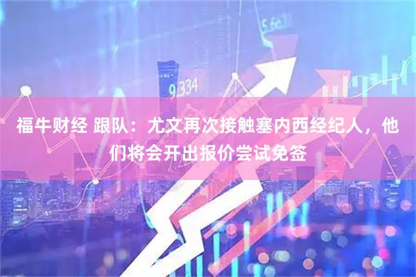 福牛财经 跟队：尤文再次接触塞内西经纪人，他们将会开出报价尝试免签