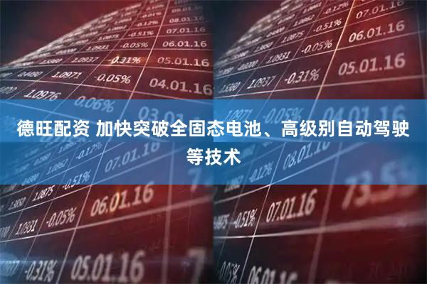 德旺配资 加快突破全固态电池、高级别自动驾驶等技术
