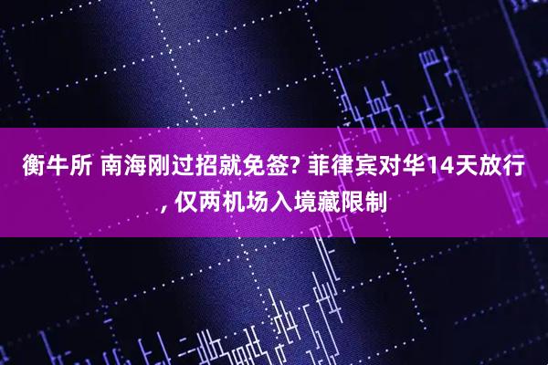 衡牛所 南海刚过招就免签? 菲律宾对华14天放行, 仅两机场入境藏限制