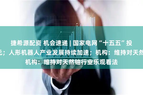 捷希源配资 机会速递 | 国家电网“十五五”投资额或超4万亿元；人形机器人产业发展持续加速；机构：维持对天然铀行业乐观看法