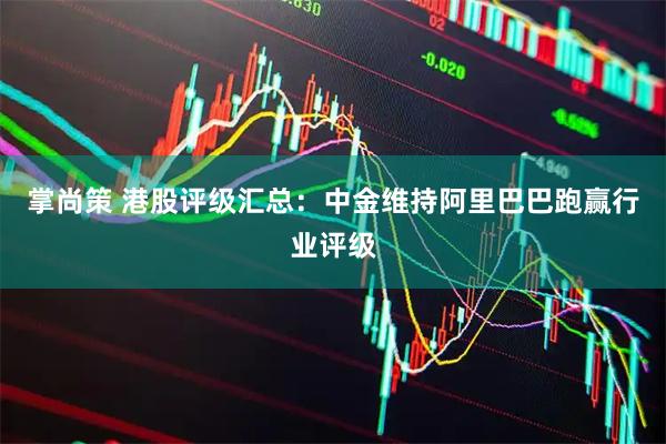 掌尚策 港股评级汇总：中金维持阿里巴巴跑赢行业评级