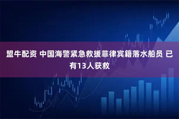 盟牛配资 中国海警紧急救援菲律宾籍落水船员 已有13人获救
