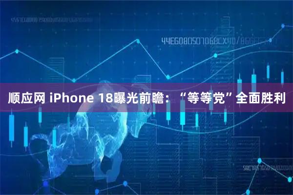 顺应网 iPhone 18曝光前瞻：“等等党”全面胜利