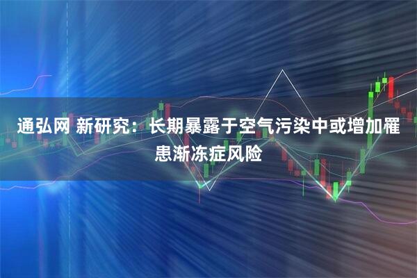 通弘网 新研究：长期暴露于空气污染中或增加罹患渐冻症风险