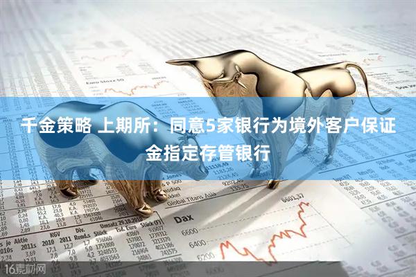千金策略 上期所：同意5家银行为境外客户保证金指定存管银行