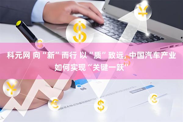 科元网 向“新”而行 以“质”致远, 中国汽车产业如何实现“关键一跃”