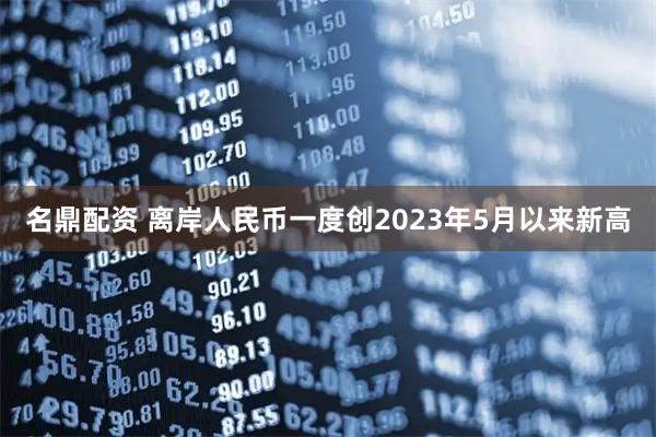 名鼎配资 离岸人民币一度创2023年5月以来新高
