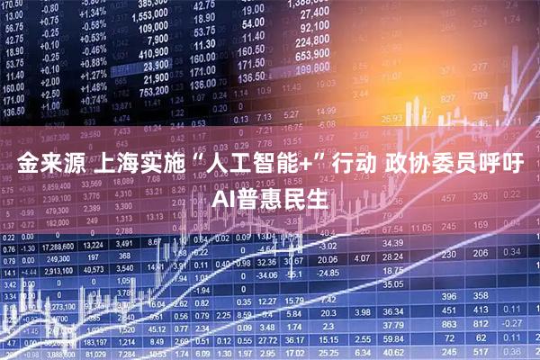 金来源 上海实施“人工智能+”行动 政协委员呼吁AI普惠民生
