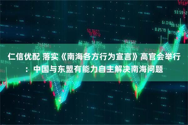 仁信优配 落实《南海各方行为宣言》高官会举行：中国与东盟有能力自主解决南海问题