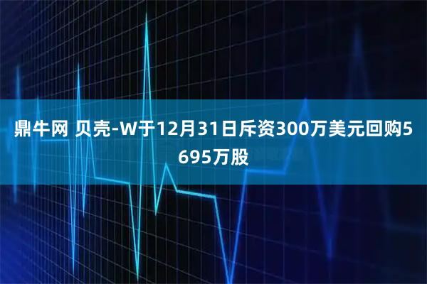 鼎牛网 贝壳-W于12月31日斥资300万美元回购5695万股