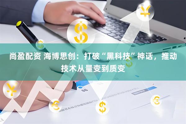 尚盈配资 海博思创：打破“黑科技”神话，推动技术从量变到质变
