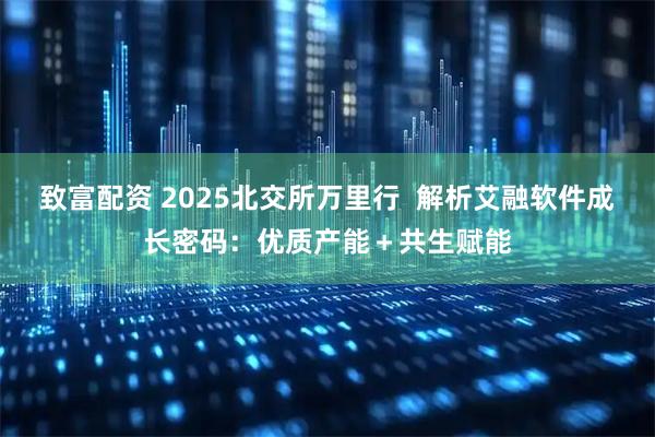 致富配资 2025北交所万里行  解析艾融软件成长密码：优质产能＋共生赋能