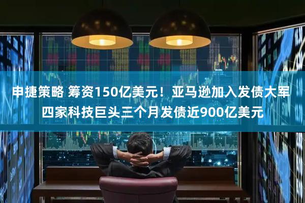 申捷策略 筹资150亿美元！亚马逊加入发债大军 四家科技巨头三个月发债近900亿美元