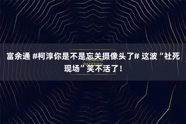 富余通 #柯淳你是不是忘关摄像头了# 这波“社死现场”笑不活了！