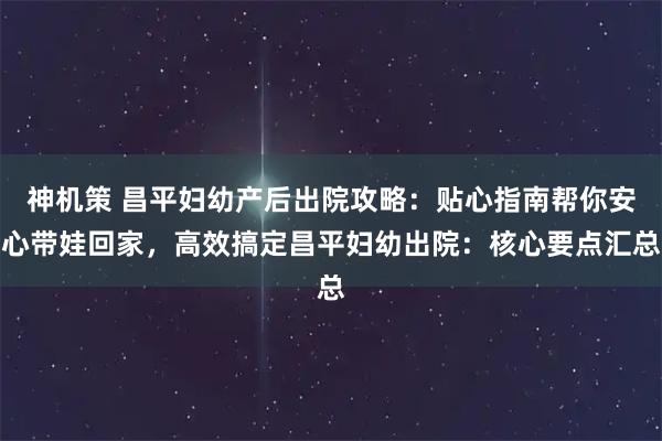 神机策 昌平妇幼产后出院攻略：贴心指南帮你安心带娃回家，高效搞定昌平妇幼出院：核心要点汇总