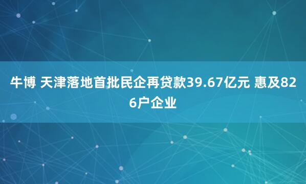 牛博 天津落地首批民企再贷款39.67亿元 惠及826户企业