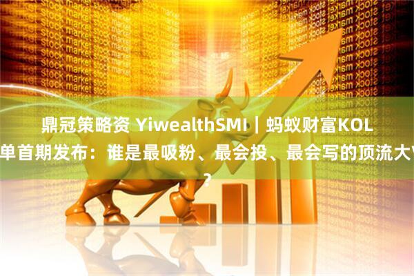 鼎冠策略资 YiwealthSMI｜蚂蚁财富KOL榜单首期发布：谁是最吸粉、最会投、最会写的顶流大V？