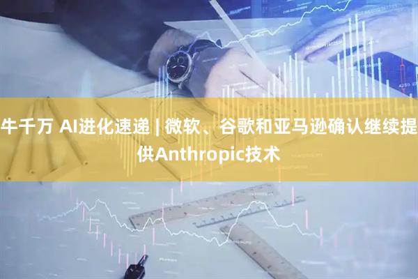 牛千万 AI进化速递 | 微软、谷歌和亚马逊确认继续提供Anthropic技术