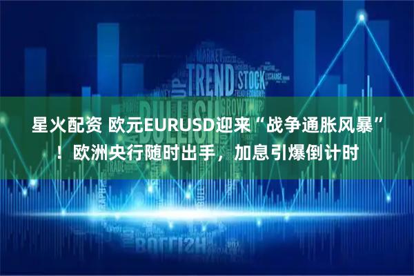 星火配资 欧元EURUSD迎来“战争通胀风暴”！欧洲央行随时出手，加息引爆倒计时