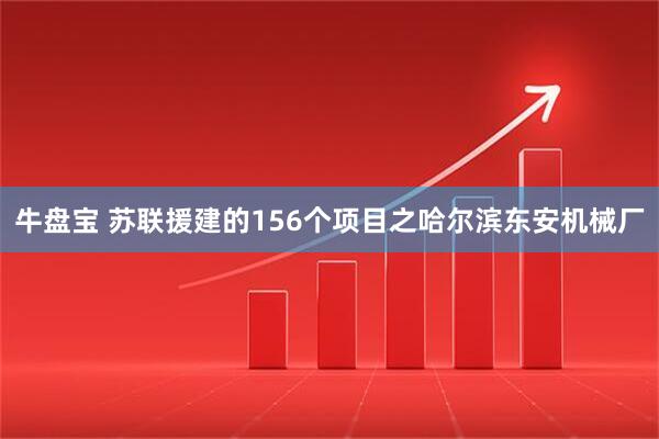 牛盘宝 苏联援建的156个项目之哈尔滨东安机械厂