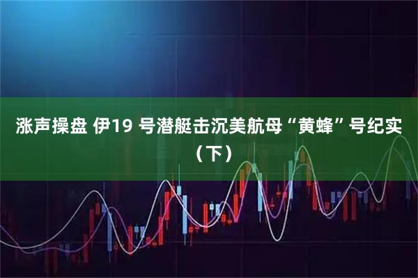 涨声操盘 伊19 号潜艇击沉美航母“黄蜂”号纪实（下）