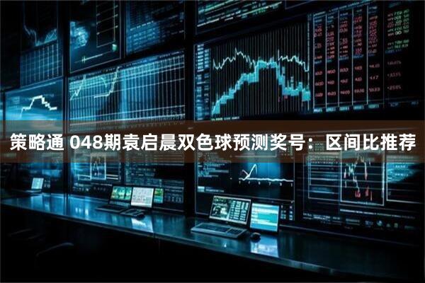 策略通 048期袁启晨双色球预测奖号：区间比推荐
