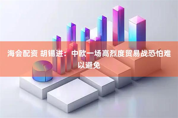 海会配资 胡锡进：中欧一场高烈度贸易战恐怕难以避免